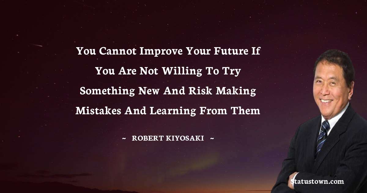 Robert Kiyosaki Quotes - You cannot improve your future if you are not willing to try something new and risk making mistakes and learning from them