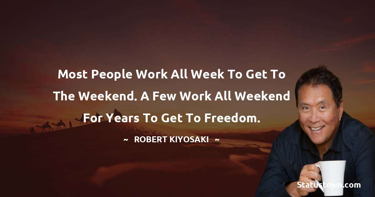 Robert Kiyosaki Quotes - Most people work all week to get to the weekend. A few work all weekend for years to get to freedom.
