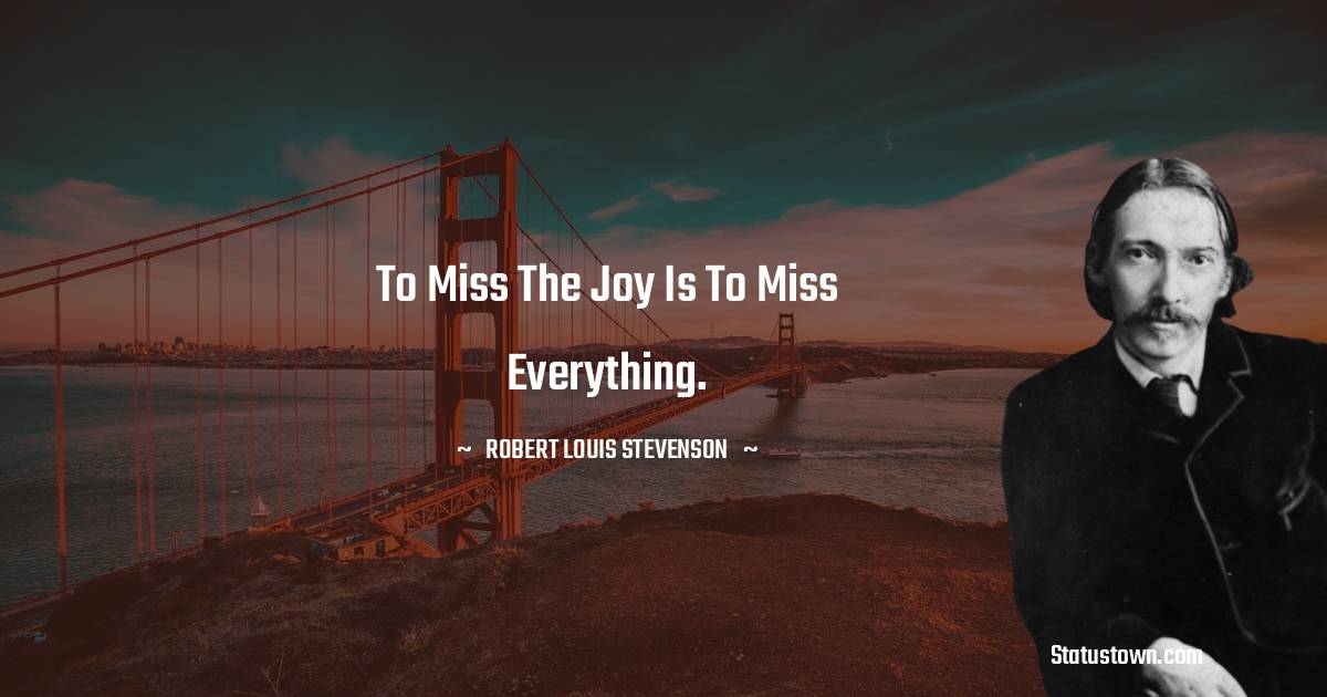 Robert Louis Stevenson Quotes - To miss the joy is to miss everything.