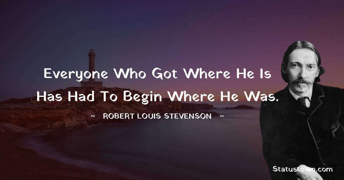 Robert Louis Stevenson Quotes - Everyone who got where he is has had to begin where he was.