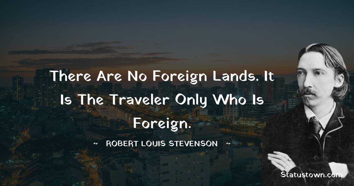 Robert Louis Stevenson Quotes - There are no foreign lands. It is the traveler only who is foreign.