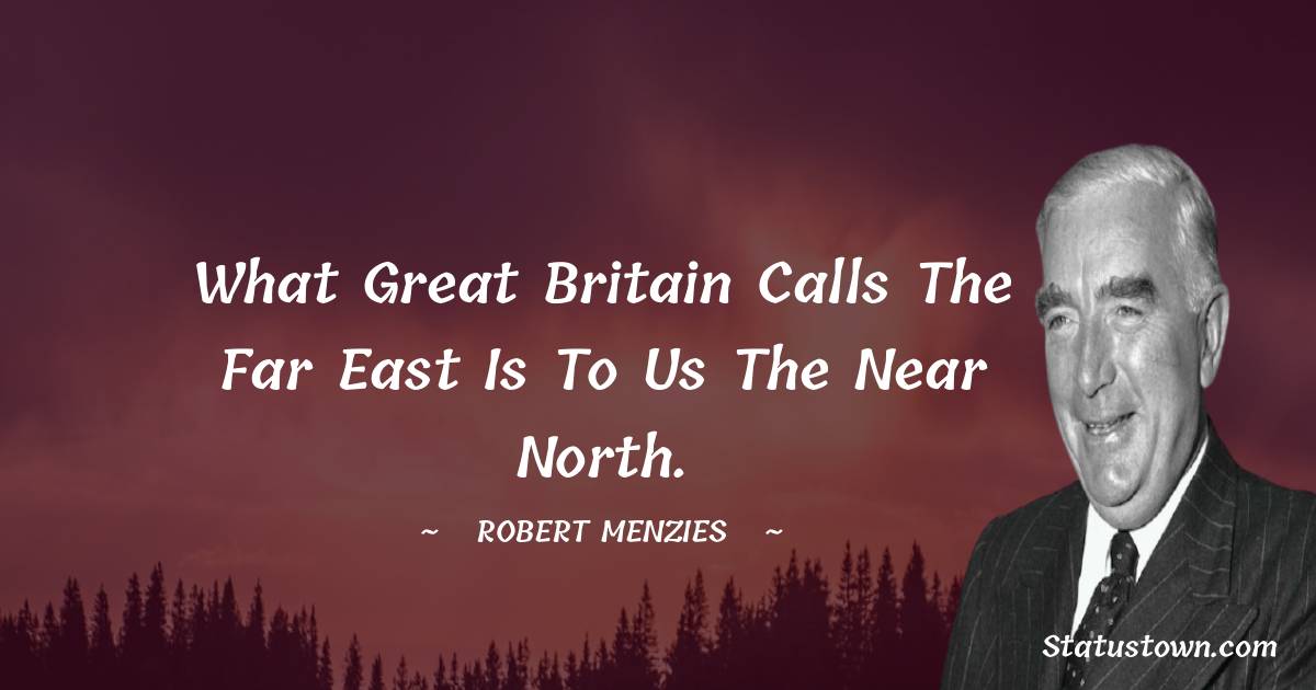 Robert Menzies Quotes - What Great Britain calls the Far East is to us the near north.