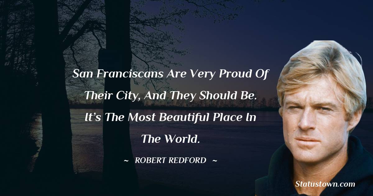 San Franciscans are very proud of their city, and they should be. It’s the most beautiful place in the world. - Robert Redford quotes