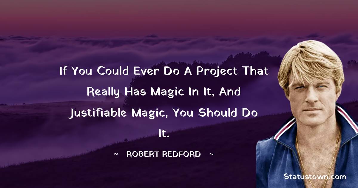 If you could ever do a project that really has magic in it, and justifiable magic, you should do it. - Robert Redford quotes
