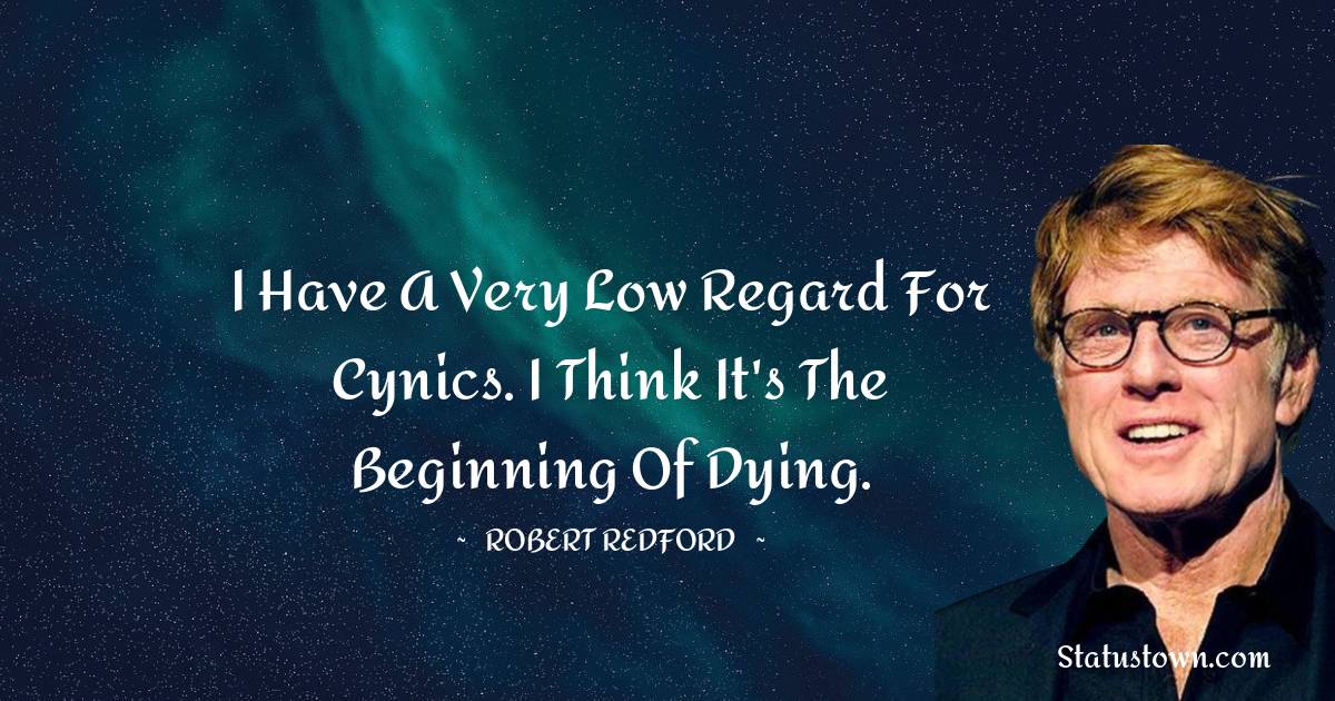 I have a very low regard for cynics. I think it's the beginning of dying. - Robert Redford quotes