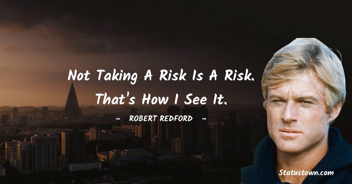 Not taking a risk is a risk. That's how I see it. - Robert Redford quotes