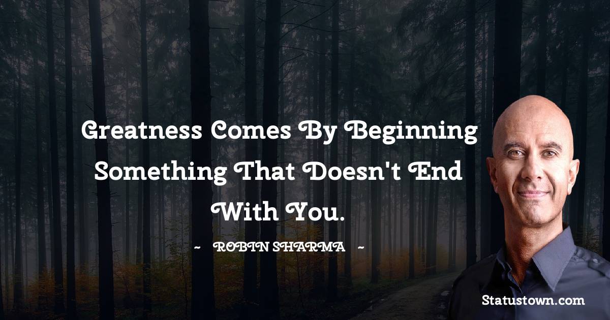 Robin Sharma Quotes - Greatness comes by beginning something that doesn't end with you.