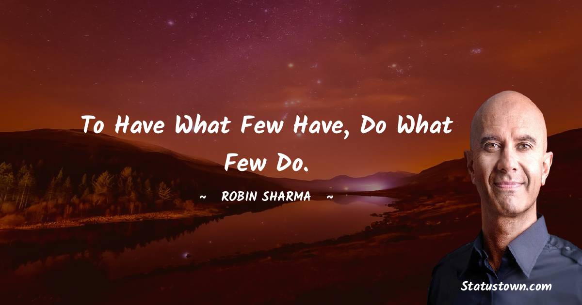 Robin Sharma Quotes - To have what few have, do what few do.
