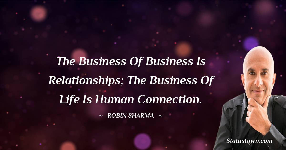 Robin Sharma Quotes - The business of business is relationships; the business of life is human connection.