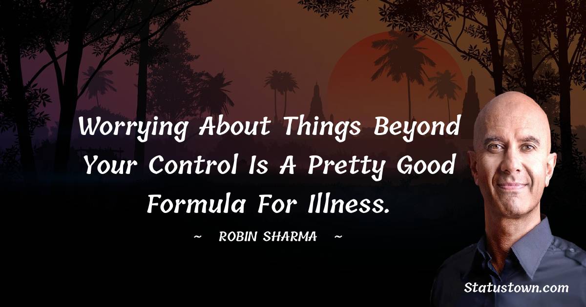 Robin Sharma Quotes - Worrying about things beyond your control is a pretty good formula for illness.