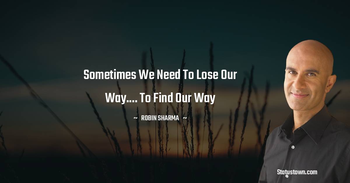 Robin Sharma Quotes - Sometimes we need to lose our way.... to find our way