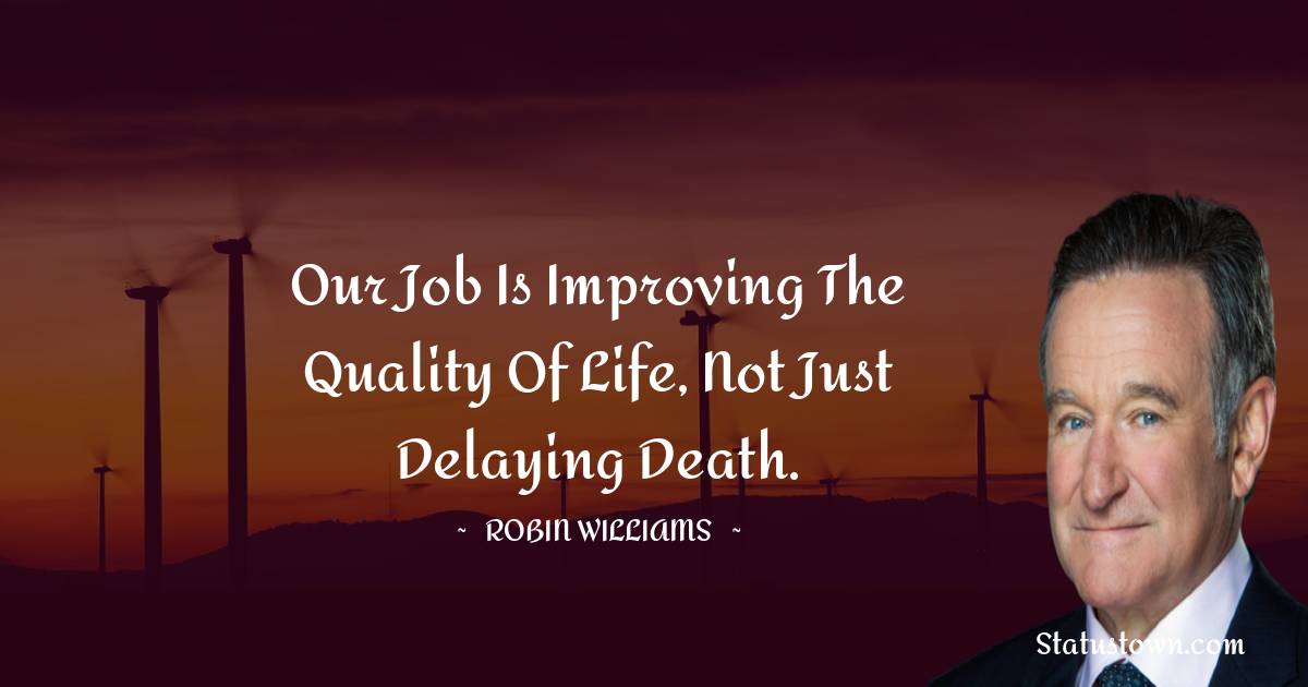 Robin Williams Quotes - Our job is improving the quality of life, not just delaying death.