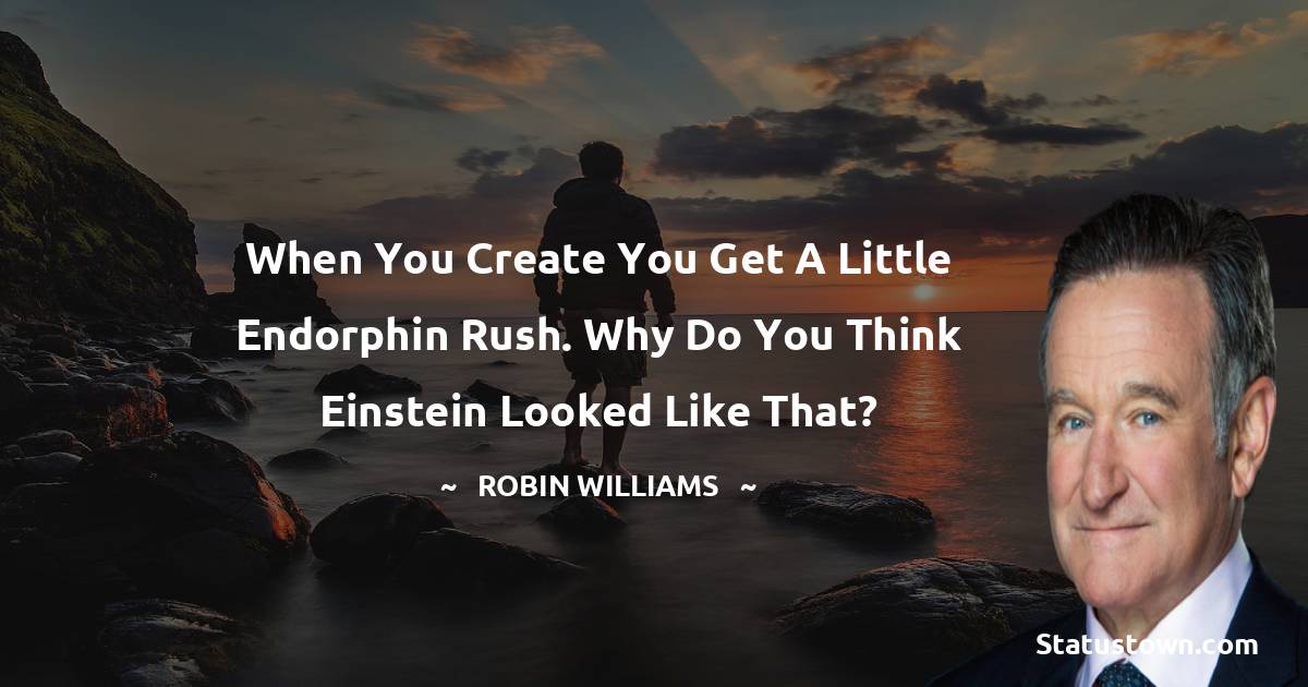 Robin Williams Quotes - When you create you get a little endorphin rush. Why do you think Einstein looked like that?