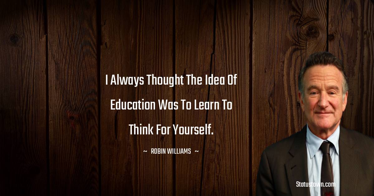 I always thought the idea of education was to learn to think for yourself. - Robin Williams quotes