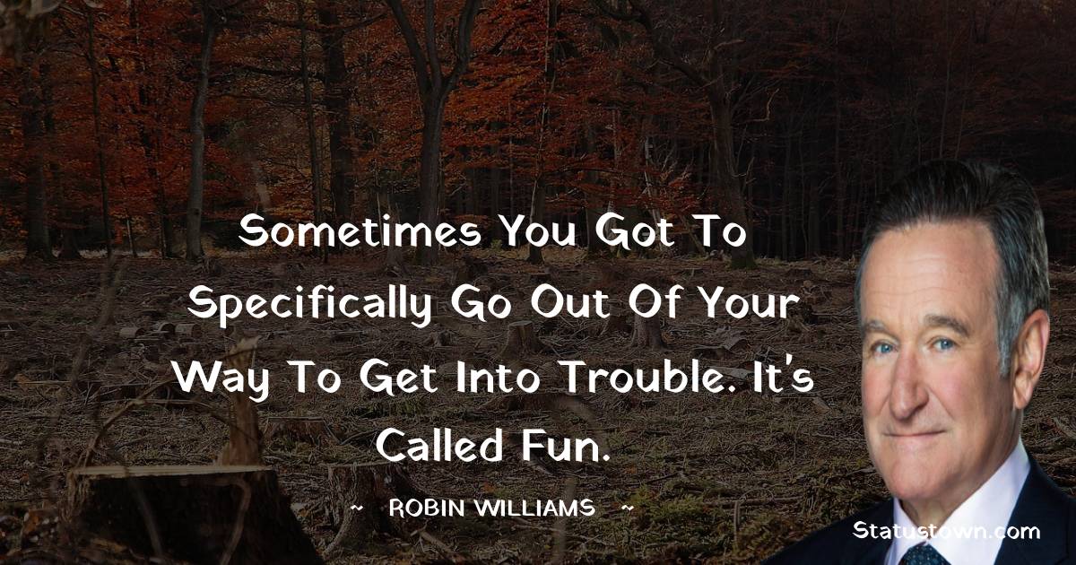 Robin Williams Quotes - Sometimes you got to specifically go out of your way to get into trouble. It's called fun.