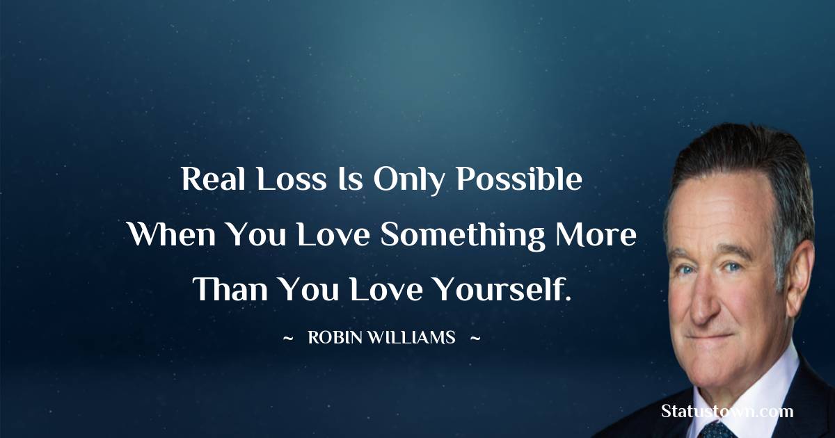 Robin Williams Quotes - Real loss is only possible when you love something more than you love yourself.