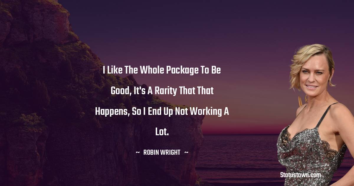 I like the whole package to be good, It's a rarity that that happens, so I end up not working a lot. - Robin Wright quotes