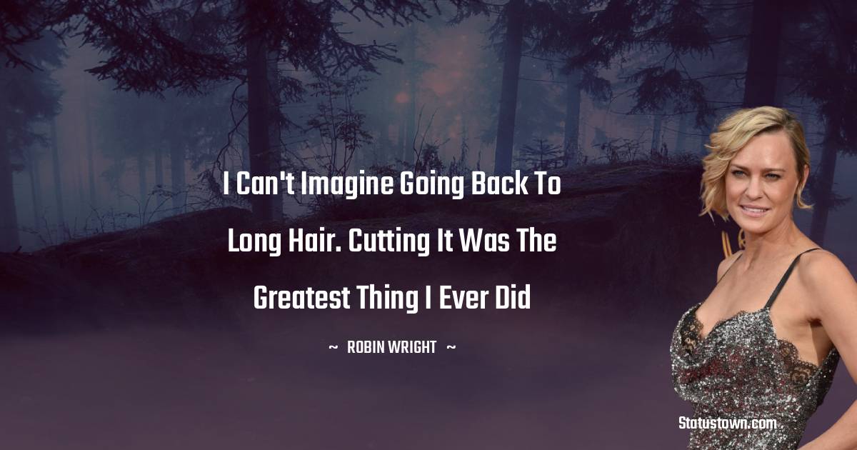 I can't imagine going back to long hair. Cutting it was the greatest thing I ever did - Robin Wright quotes