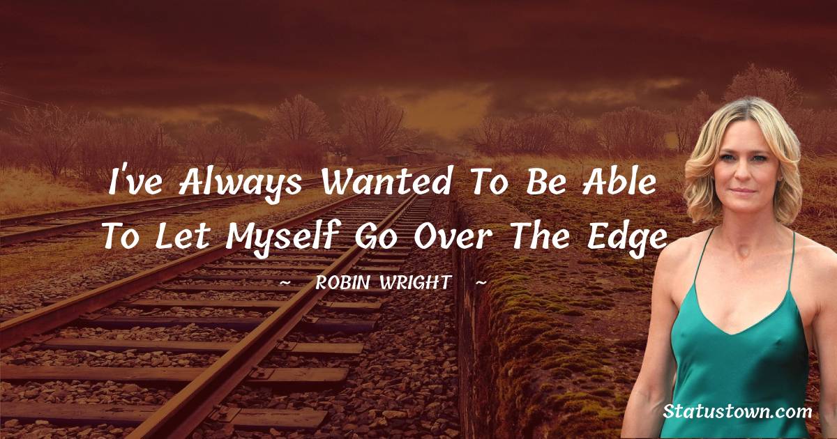 I've always wanted to be able to let myself go over the edge - Robin Wright quotes