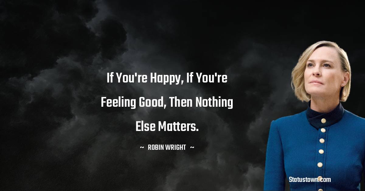If you're happy, if you're feeling good, then nothing else matters. - Robin Wright quotes