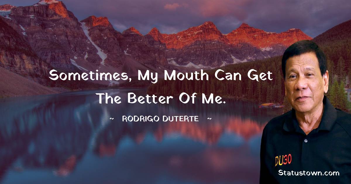 Rodrigo Duterte Quotes - Sometimes, my mouth can get the better of me.