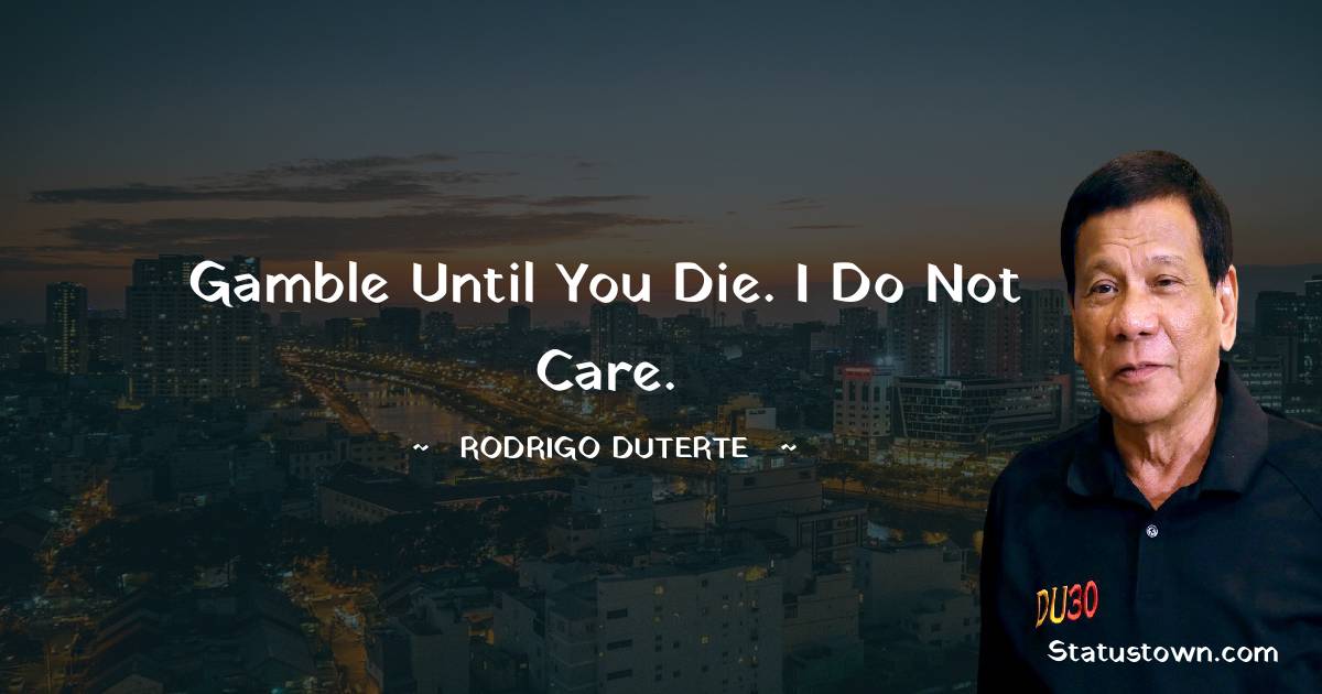 Rodrigo Duterte Quotes - Gamble until you die. I do not care.