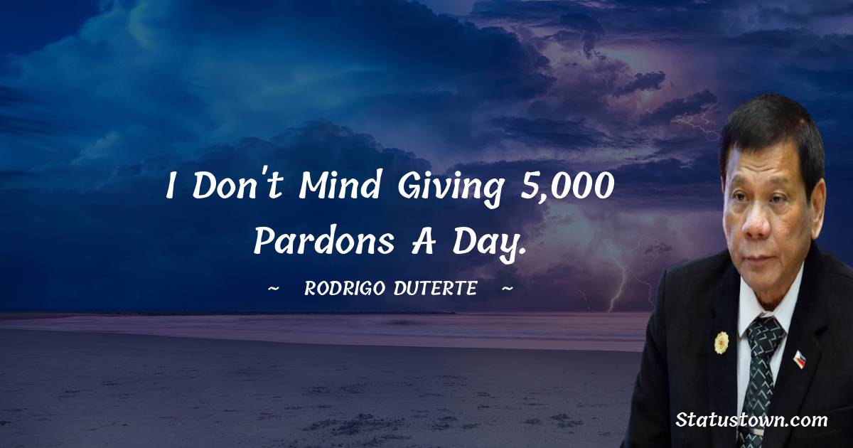 Rodrigo Duterte Quotes - I don't mind giving 5,000 pardons a day.