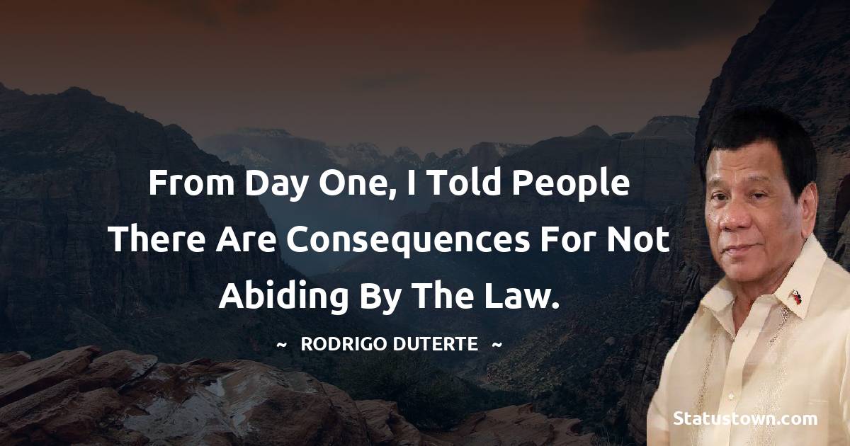 Rodrigo Duterte Quotes - From day one, I told people there are consequences for not abiding by the law.