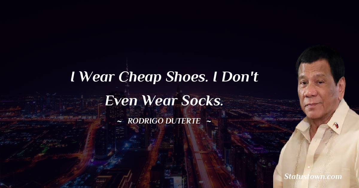 Rodrigo Duterte Quotes - I wear cheap shoes. I don't even wear socks.