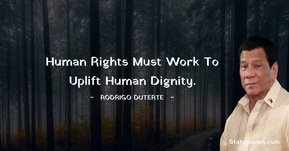 Human rights must work to uplift human dignity. - Rodrigo Duterte quotes
