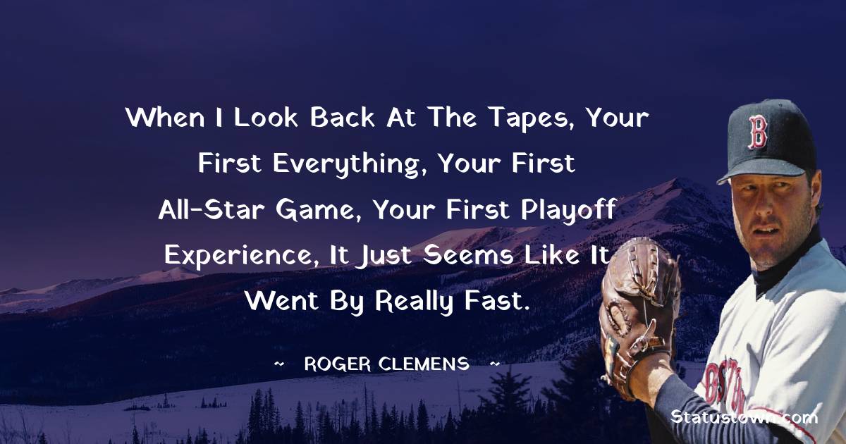 Roger Clemens Quotes - When I look back at the tapes, your first everything, your first All-Star Game, your first playoff experience, it just seems like it went by really fast.