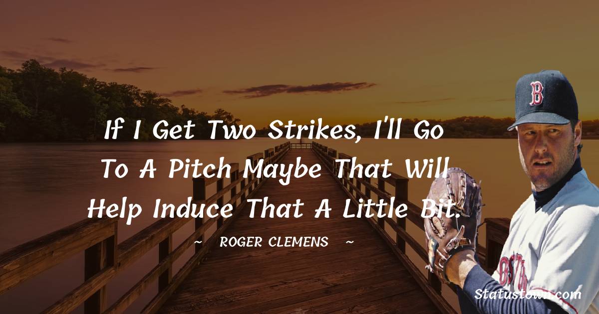 Roger Clemens Quotes - If I get two strikes, I'll go to a pitch maybe that will help induce that a little bit.