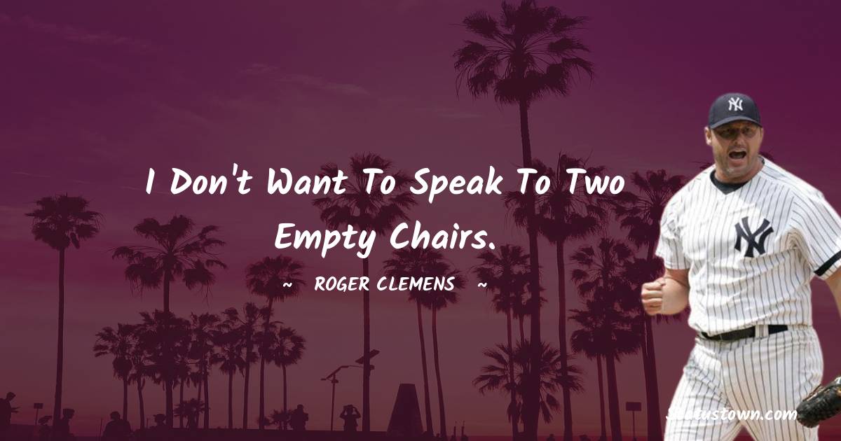 Roger Clemens Quotes - I don't want to speak to two empty chairs.