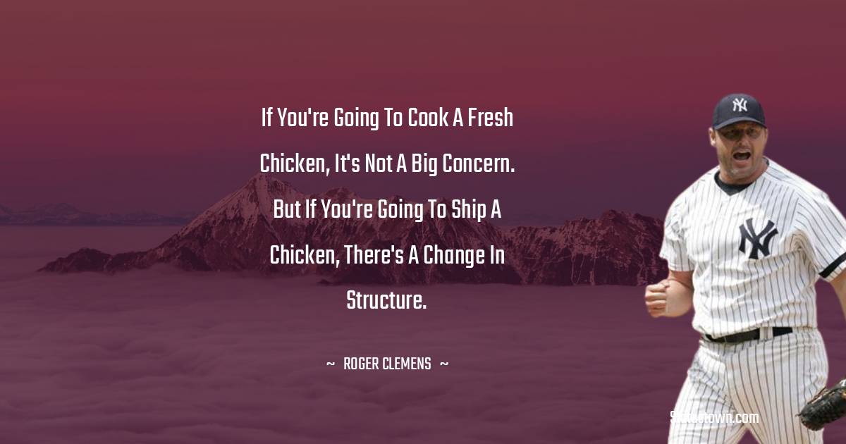 Roger Clemens Quotes - If you're going to cook a fresh chicken, it's not a big concern. But if you're going to ship a chicken, there's a change in structure.