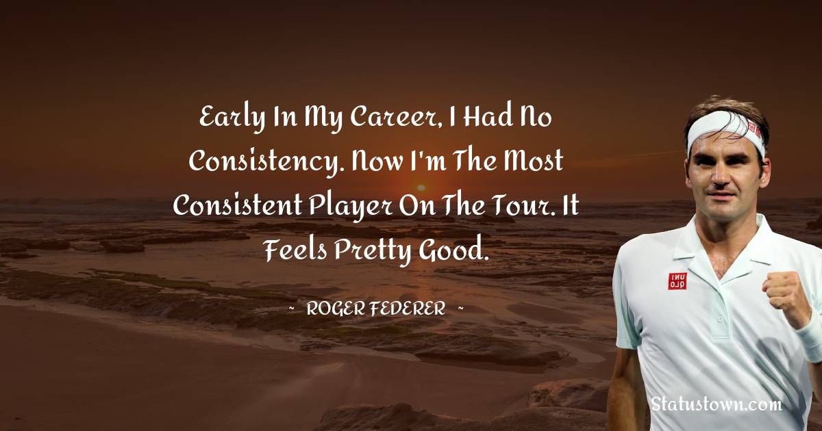 Roger Federer Quotes - Early in my career, I had no consistency. Now I'm the most consistent player on the tour. It feels pretty good.