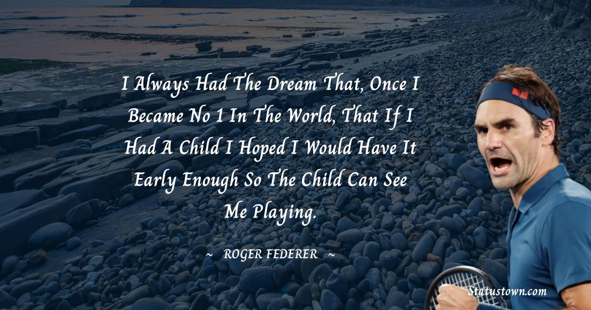 I always had the dream that, once I became No 1 in the world, that if I had a child I hoped I would have it early enough so the child can see me playing. - Roger Federer quotes