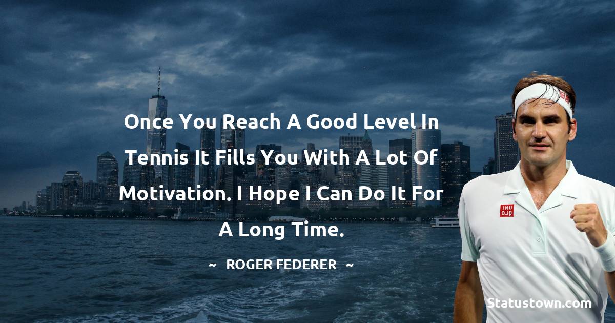 Once you reach a good level in tennis it fills you with a lot of motivation. I hope I can do it for a long time. - Roger Federer quotes