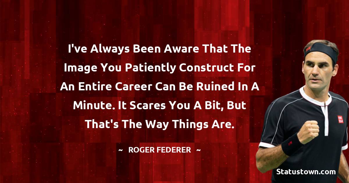 I've always been aware that the image you patiently construct for an entire career can be ruined in a minute. It scares you a bit, but that's the way things are. - Roger Federer quotes
