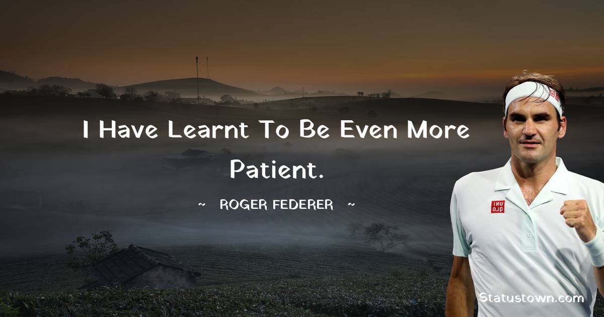 Roger Federer Quotes - I have learnt to be even more patient.