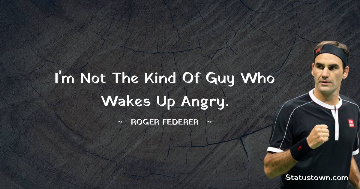 Roger Federer Quotes - I'm not the kind of guy who wakes up angry.