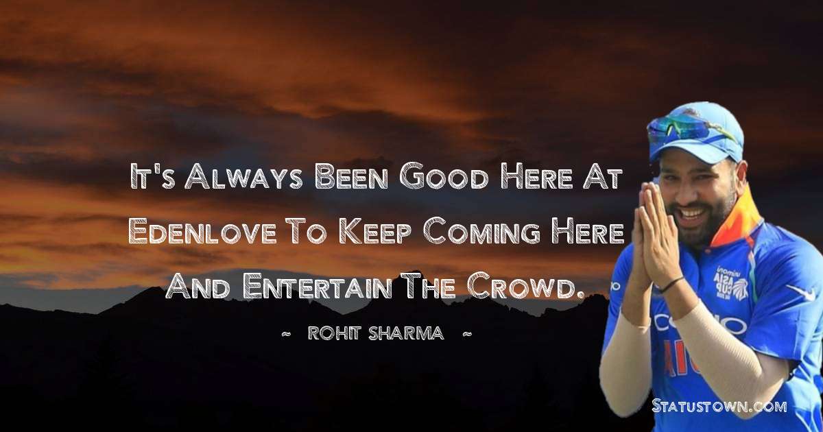 It's always been good here at Edenlove to keep coming here and entertain the crowd. - Rohit Sharma quotes