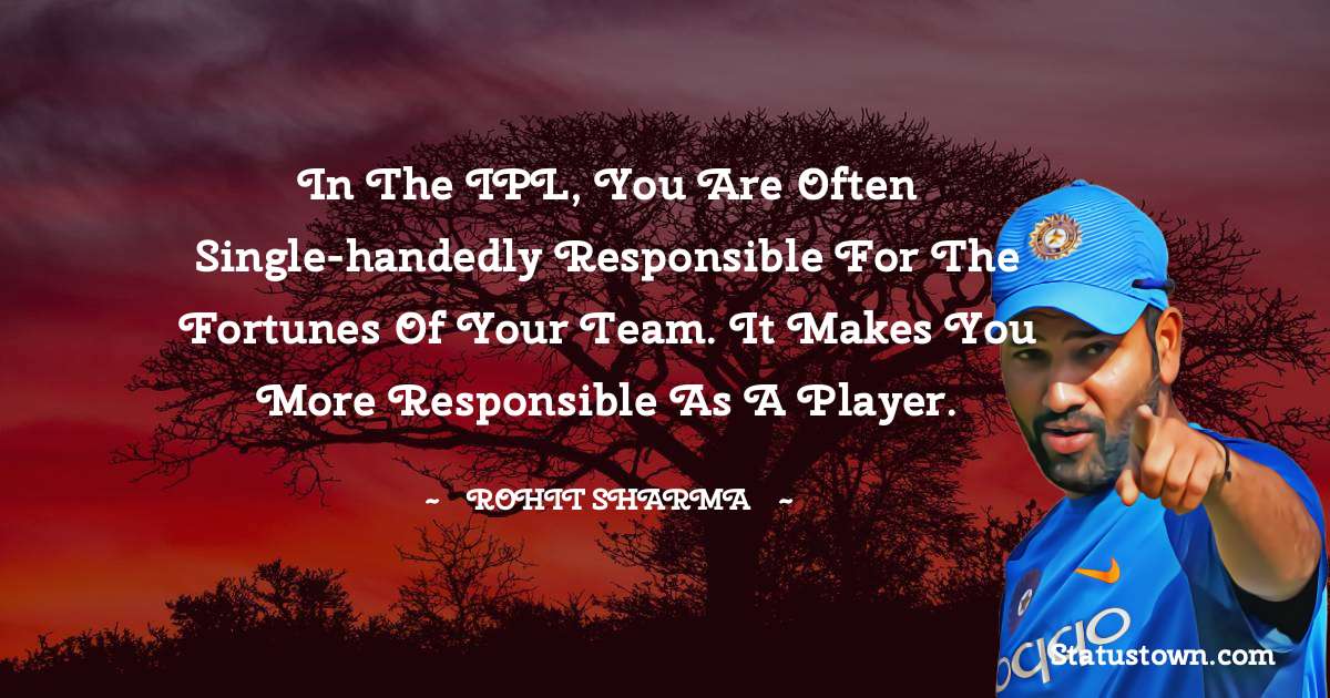 In the IPL, you are often single-handedly responsible for the fortunes of your team. It makes you more responsible as a player. - Rohit Sharma quotes