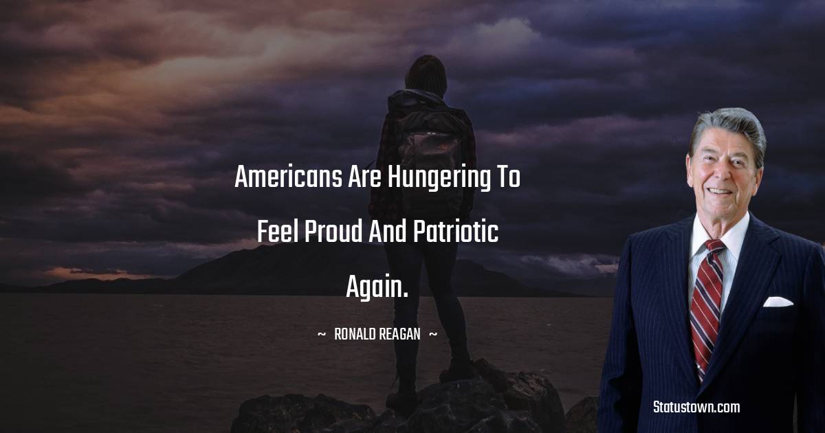 Ronald Reagan Quotes - Americans are hungering to feel proud and patriotic again.
