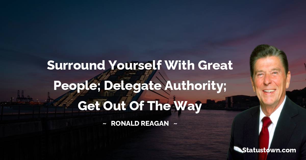 Ronald Reagan Quotes - Surround yourself with great people; delegate authority; get out of the way