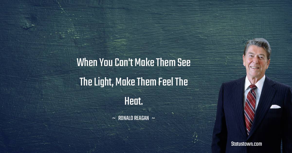 Ronald Reagan Quotes - When you can't make them see the light, make them feel the heat.