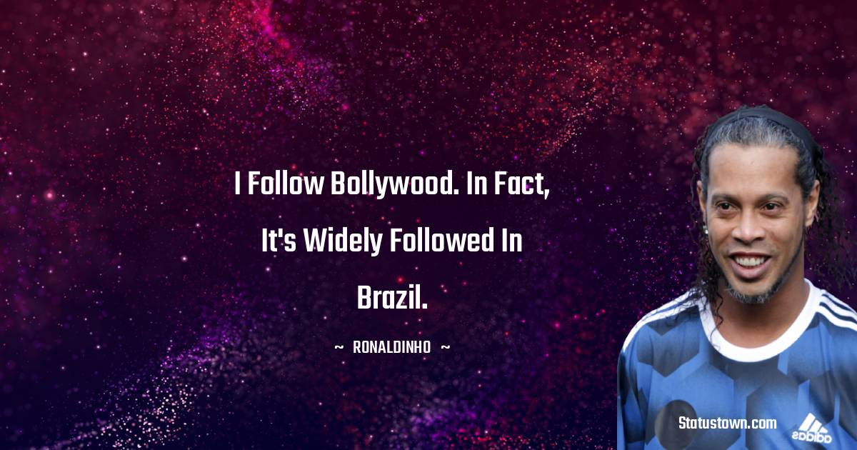 I follow Bollywood. In fact, it's widely followed in Brazil.