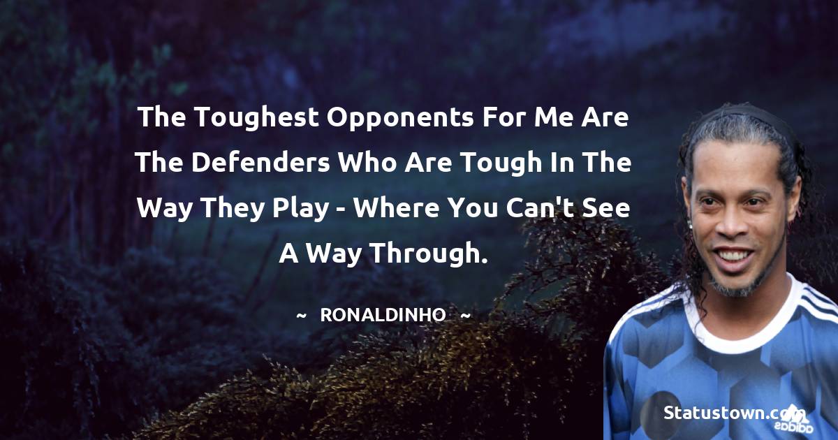 Ronaldinho  Quotes - The toughest opponents for me are the defenders who are tough in the way they play - where you can't see a way through.