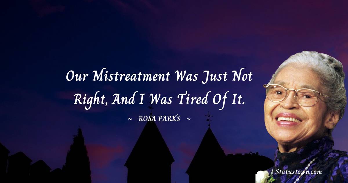 Our mistreatment was just not right, and I was tired of it. - Rosa Parks quotes