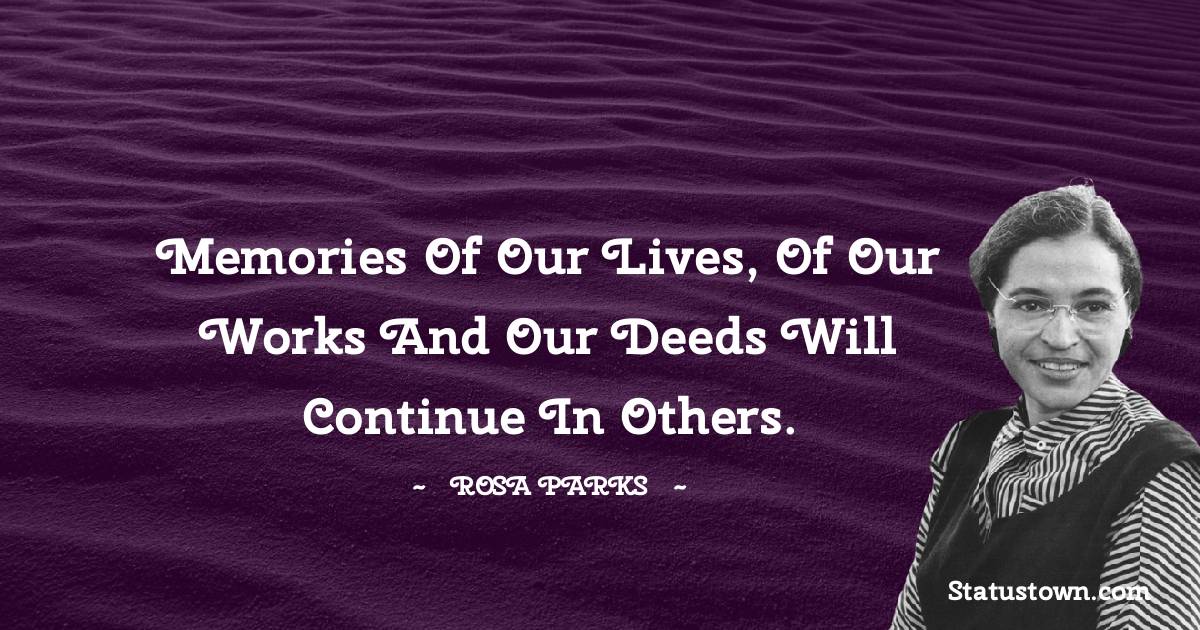Memories of our lives, of our works and our deeds will continue in others. - Rosa Parks quotes
