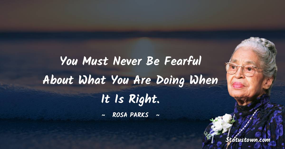 you must never be fearful about what you are doing when it is right.